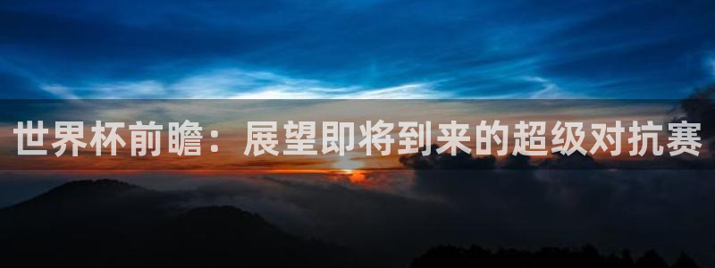 世界杯 直播：世界杯前瞻：展望即将到来的超级对抗赛